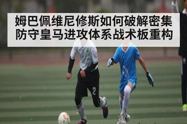 姆巴佩维尼修斯如何破解密集防守皇马进攻体系战术板重构