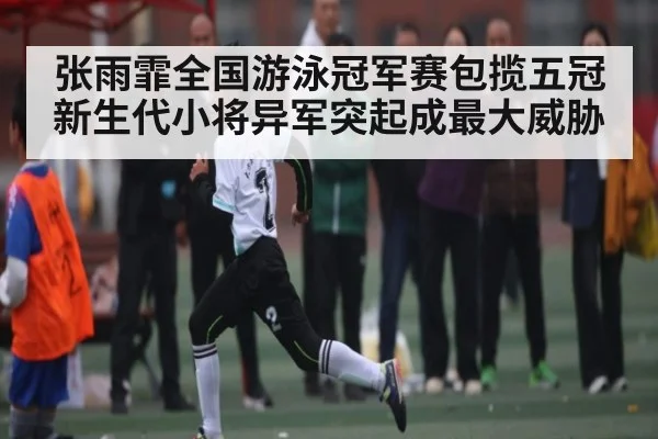 张雨霏全国游泳冠军赛包揽五冠新生代小将异军突起成最大威胁